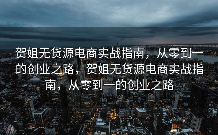 贺姐无货源电商实战指南，从零到一的创业之路，贺姐无货源电商实战指南，从零到一的创业之路