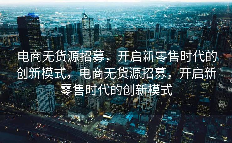 电商无货源招募，开启新零售时代的创新模式，电商无货源招募，开启新零售时代的创新模式