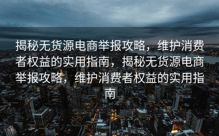 揭秘无货源电商举报攻略，维护消费者权益的实用指南，揭秘无货源电商举报攻略，维护消费者权益的实用指南