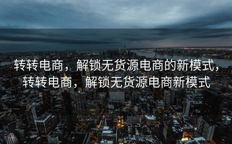 转转电商，解锁无货源电商的新模式，转转电商，解锁无货源电商新模式