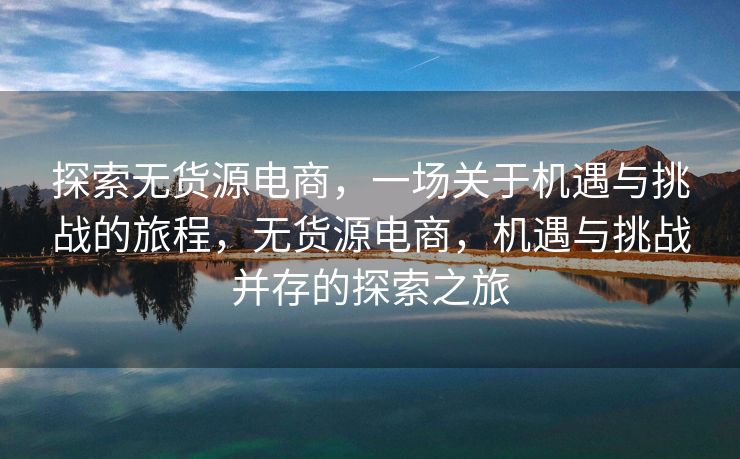 探索无货源电商，一场关于机遇与挑战的旅程，无货源电商，机遇与挑战并存的探索之旅