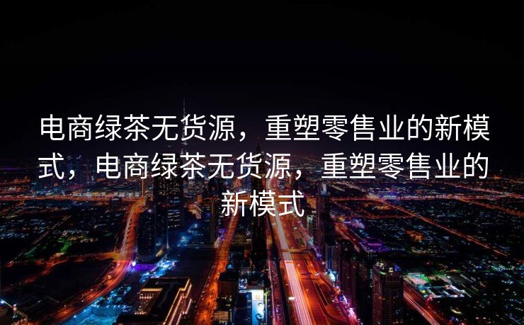 电商绿茶无货源，重塑零售业的新模式，电商绿茶无货源，重塑零售业的新模式