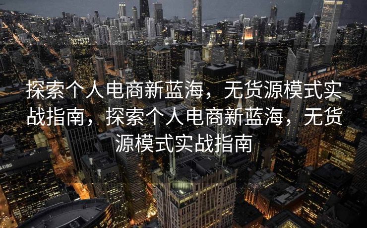 探索个人电商新蓝海，无货源模式实战指南，探索个人电商新蓝海，无货源模式实战指南
