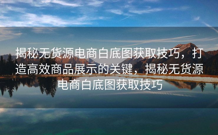 揭秘无货源电商白底图获取技巧，打造高效商品展示的关键，揭秘无货源电商白底图获取技巧