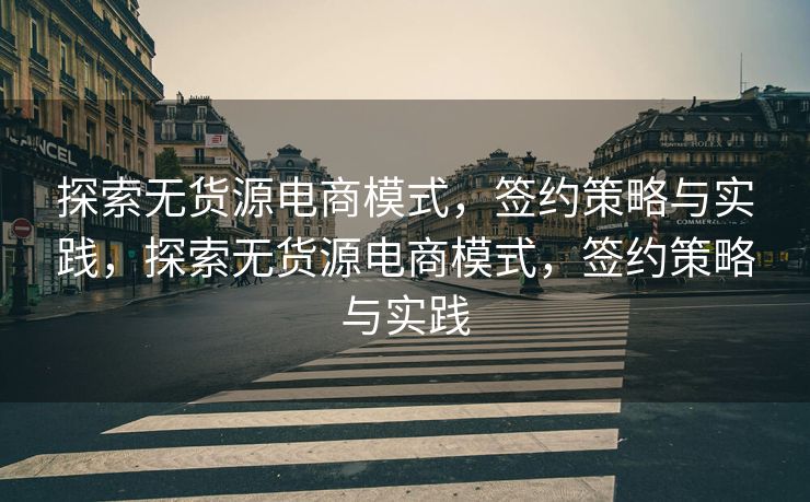 探索无货源电商模式，签约策略与实践，探索无货源电商模式，签约策略与实践