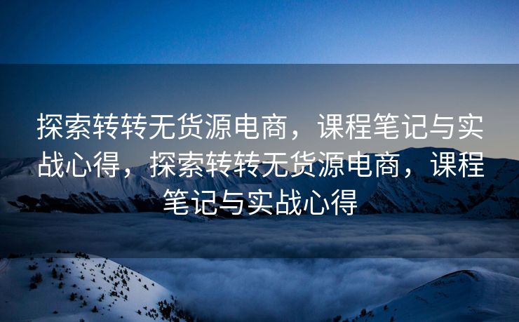 探索转转无货源电商，课程笔记与实战心得，探索转转无货源电商，课程笔记与实战心得