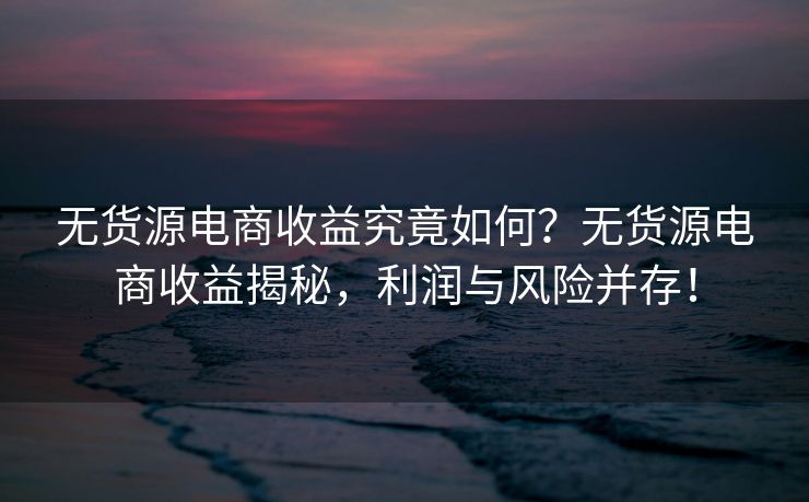 无货源电商收益究竟如何？无货源电商收益揭秘，利润与风险并存！