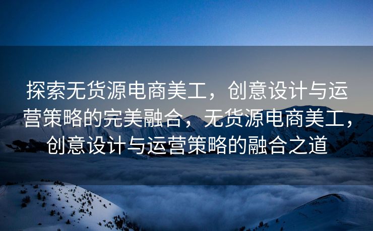 探索无货源电商美工，创意设计与运营策略的完美融合，无货源电商美工，创意设计与运营策略的融合之道