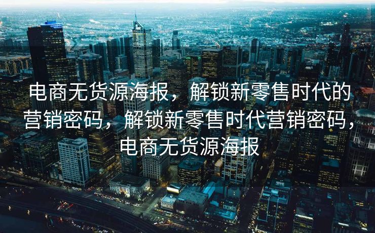 电商无货源海报，解锁新零售时代的营销密码，解锁新零售时代营销密码，电商无货源海报