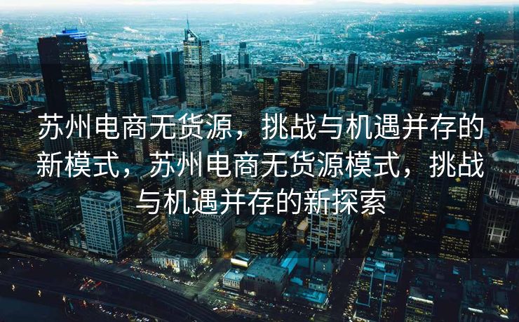 苏州电商无货源，挑战与机遇并存的新模式，苏州电商无货源模式，挑战与机遇并存的新探索