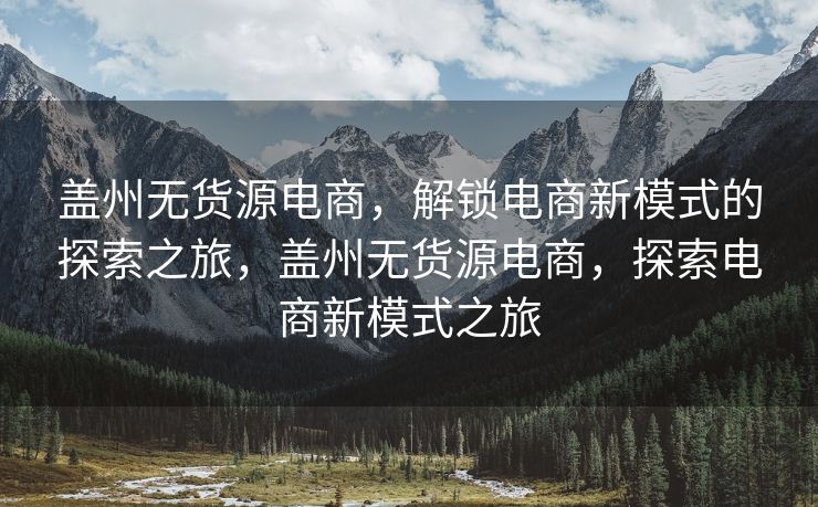 盖州无货源电商，解锁电商新模式的探索之旅，盖州无货源电商，探索电商新模式之旅