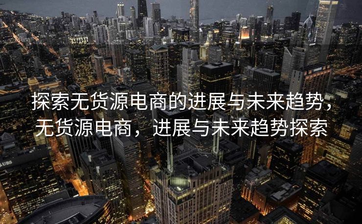 探索无货源电商的进展与未来趋势，无货源电商，进展与未来趋势探索
