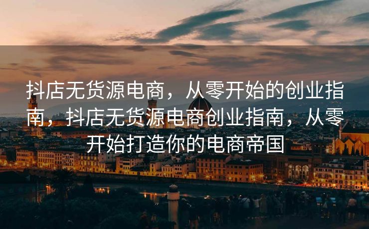 抖店无货源电商，从零开始的创业指南，抖店无货源电商创业指南，从零开始打造你的电商帝国
