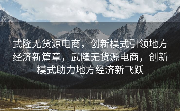 武隆无货源电商，创新模式引领地方经济新篇章，武隆无货源电商，创新模式助力地方经济新飞跃