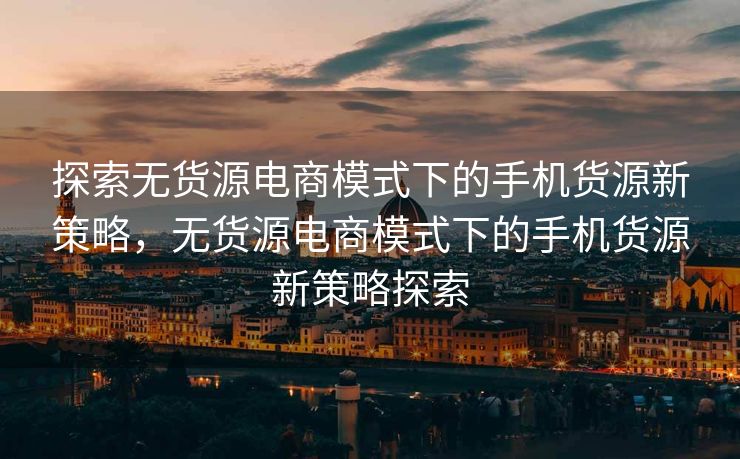 探索无货源电商模式下的手机货源新策略，无货源电商模式下的手机货源新策略探索