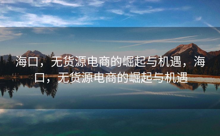 海口，无货源电商的崛起与机遇，海口，无货源电商的崛起与机遇