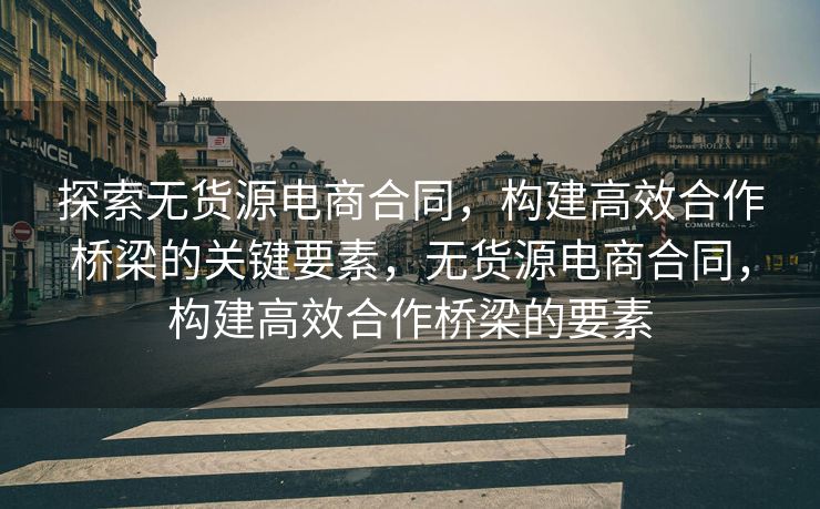 探索无货源电商合同，构建高效合作桥梁的关键要素，无货源电商合同，构建高效合作桥梁的要素