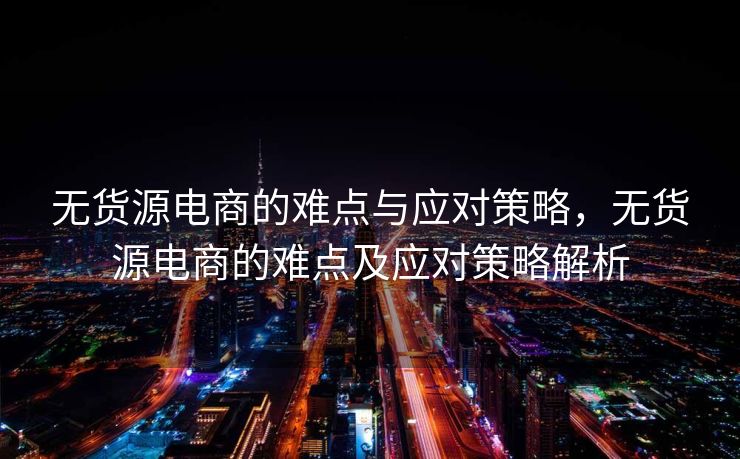 无货源电商的难点与应对策略，无货源电商的难点及应对策略解析