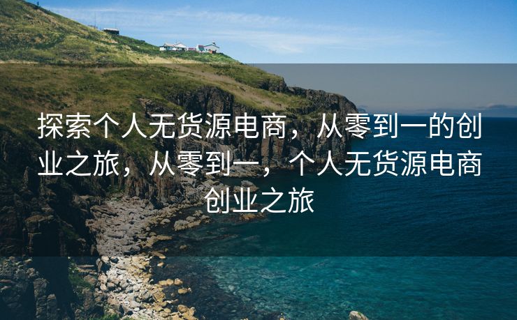 探索个人无货源电商，从零到一的创业之旅，从零到一，个人无货源电商创业之旅