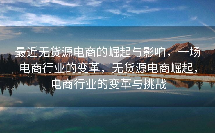 最近无货源电商的崛起与影响，一场电商行业的变革，无货源电商崛起，电商行业的变革与挑战