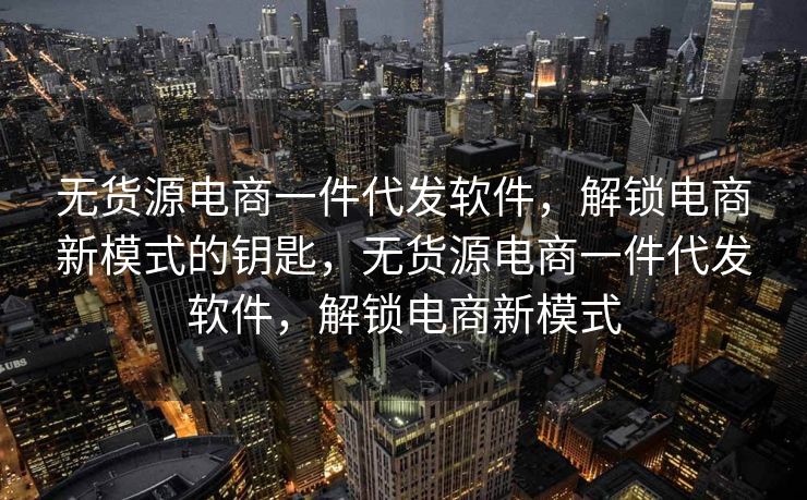 无货源电商一件代发软件，解锁电商新模式的钥匙，无货源电商一件代发软件，解锁电商新模式