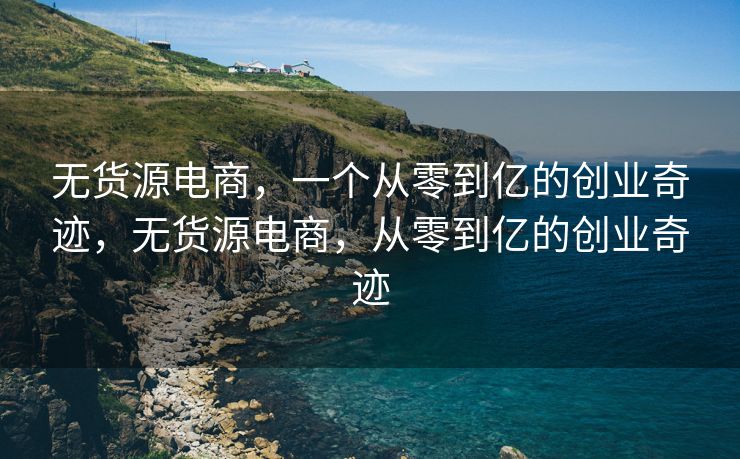 无货源电商，一个从零到亿的创业奇迹，无货源电商，从零到亿的创业奇迹