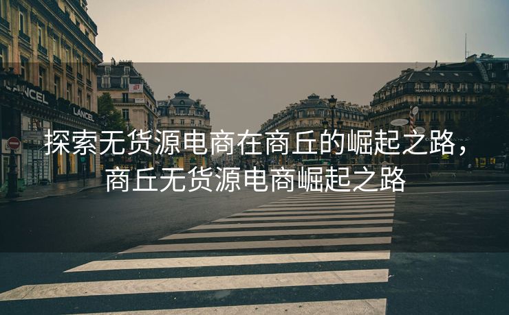 探索无货源电商在商丘的崛起之路，商丘无货源电商崛起之路