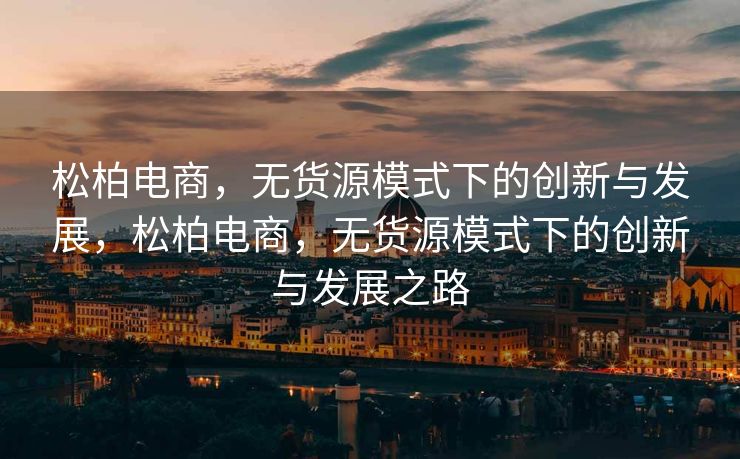 松柏电商，无货源模式下的创新与发展，松柏电商，无货源模式下的创新与发展之路