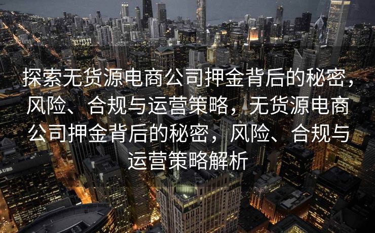探索无货源电商公司押金背后的秘密，风险、合规与运营策略，无货源电商公司押金背后的秘密，风险、合规与运营策略解析