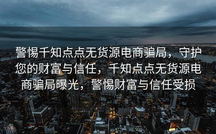 警惕千知点点无货源电商骗局，守护您的财富与信任，千知点点无货源电商骗局曝光，警惕财富与信任受损