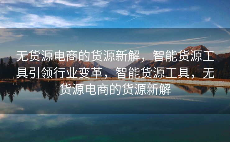 无货源电商的货源新解，智能货源工具引领行业变革，智能货源工具，无货源电商的货源新解