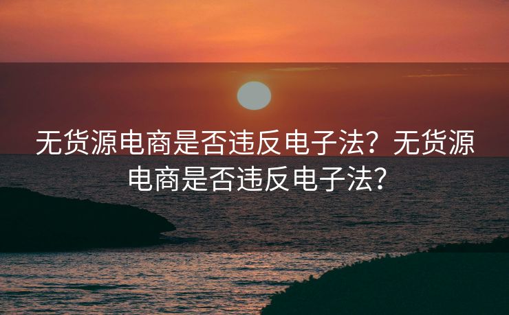 无货源电商是否违反电子法？无货源电商是否违反电子法？