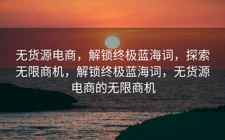 无货源电商，解锁终极蓝海词，探索无限商机，解锁终极蓝海词，无货源电商的无限商机