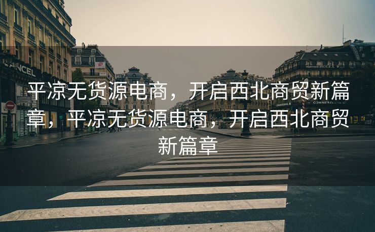 平凉无货源电商，开启西北商贸新篇章，平凉无货源电商，开启西北商贸新篇章