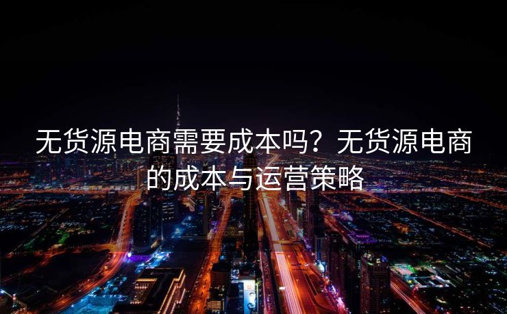 无货源电商需要成本吗？无货源电商的成本与运营策略