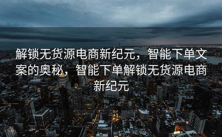 解锁无货源电商新纪元，智能下单文案的奥秘，智能下单解锁无货源电商新纪元