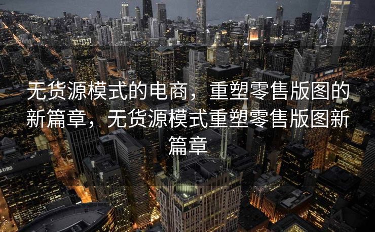 无货源模式的电商，重塑零售版图的新篇章，无货源模式重塑零售版图新篇章