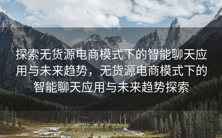 探索无货源电商模式下的智能聊天应用与未来趋势，无货源电商模式下的智能聊天应用与未来趋势探索