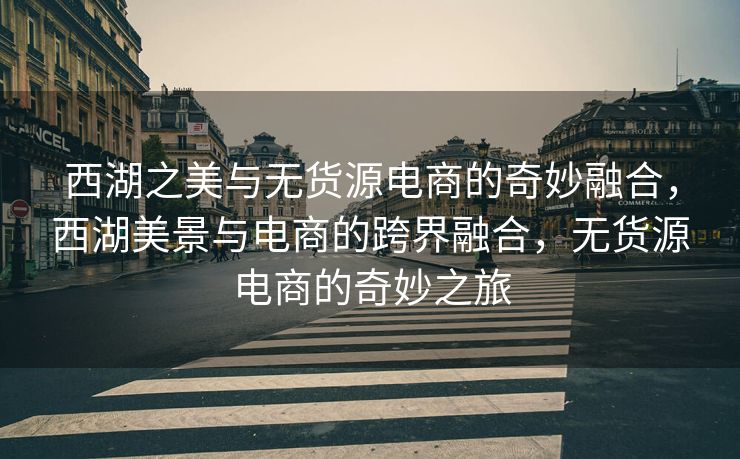 西湖之美与无货源电商的奇妙融合，西湖美景与电商的跨界融合，无货源电商的奇妙之旅