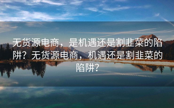 无货源电商，是机遇还是割韭菜的陷阱？无货源电商，机遇还是割韭菜的陷阱？