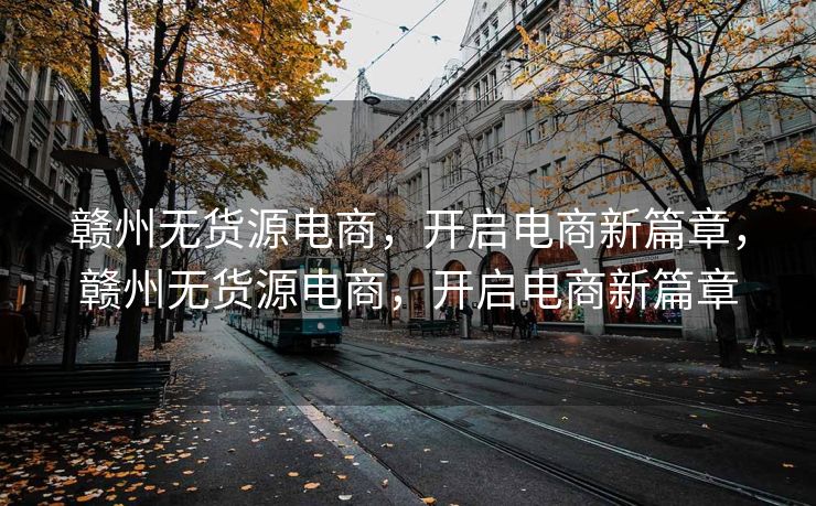 赣州无货源电商，开启电商新篇章，赣州无货源电商，开启电商新篇章