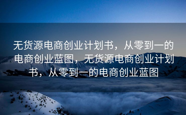 无货源电商创业计划书，从零到一的电商创业蓝图，无货源电商创业计划书，从零到一的电商创业蓝图