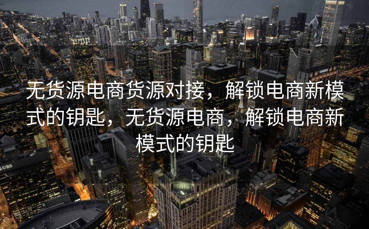 无货源电商货源对接，解锁电商新模式的钥匙，无货源电商，解锁电商新模式的钥匙