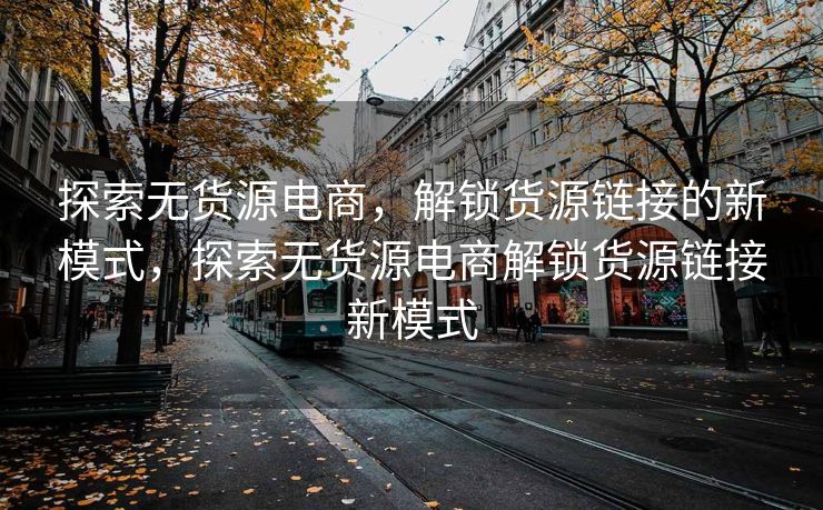 探索无货源电商，解锁货源链接的新模式，探索无货源电商解锁货源链接新模式