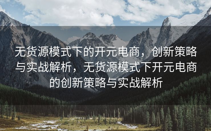 无货源模式下的开元电商，创新策略与实战解析，无货源模式下开元电商的创新策略与实战解析