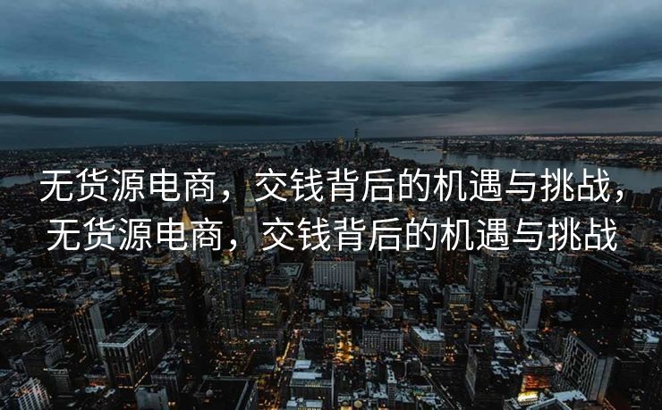 无货源电商，交钱背后的机遇与挑战，无货源电商，交钱背后的机遇与挑战