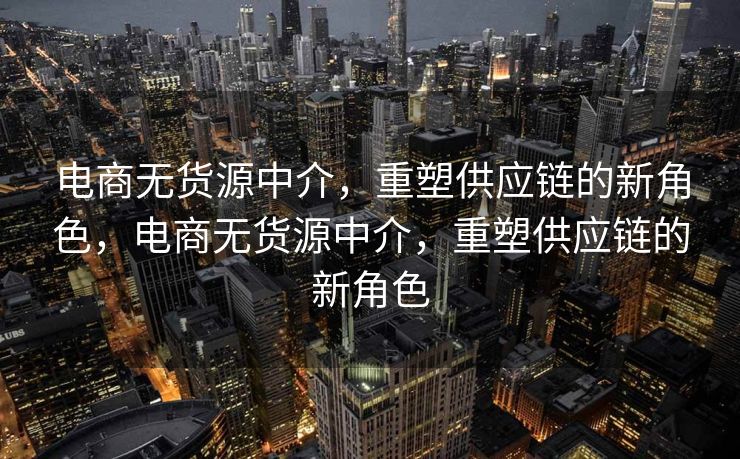 电商无货源中介，重塑供应链的新角色，电商无货源中介，重塑供应链的新角色