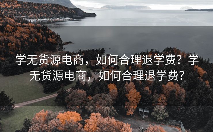 学无货源电商，如何合理退学费？学无货源电商，如何合理退学费？