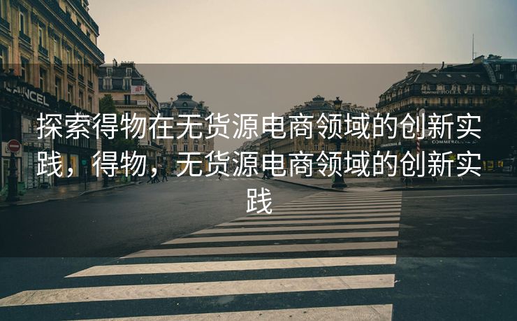 探索得物在无货源电商领域的创新实践，得物，无货源电商领域的创新实践