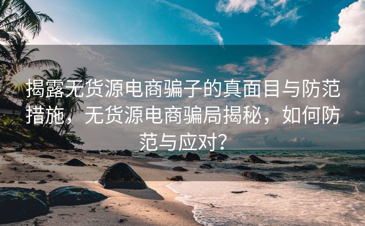 揭露无货源电商骗子的真面目与防范措施，无货源电商骗局揭秘，如何防范与应对？